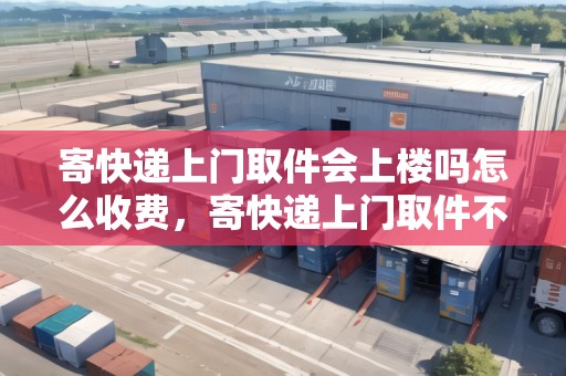 寄快遞上門取件會(huì)上樓嗎怎么收費(fèi)，寄快遞上門取件不上樓嗎