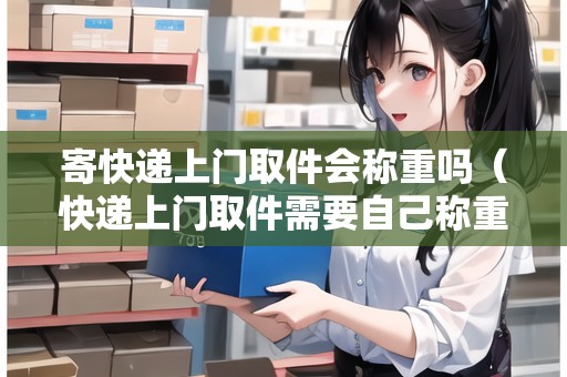 寄快遞上門取件會稱重嗎（快遞上門取件需要自己稱重嗎）