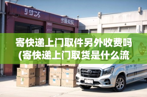 寄快遞上門取件另外收費嗎(寄快遞上門取貨是什么流程啊)