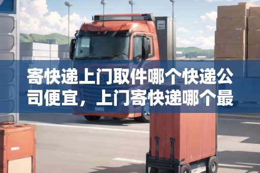 寄快遞上門取件哪個(gè)快遞公司便宜，上門寄快遞哪個(gè)最便宜的