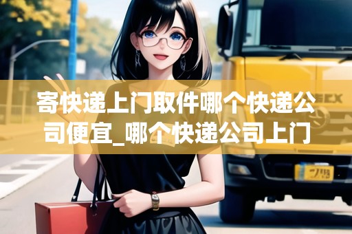 寄快遞上門取件哪個(gè)快遞公司便宜_哪個(gè)快遞公司上門取件快_快遞集結(jié)地 寄快遞上門取件哪個(gè)快遞公司便宜_哪個(gè)快遞公司上門取件快_快遞集結(jié)地