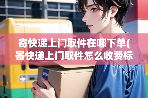 寄快遞上門(mén)取件在哪下單(寄快遞上門(mén)取件怎么收費(fèi)標(biāo)準(zhǔn))
