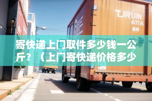 寄快遞上門取件多少錢一公斤？（上門寄快遞價格多少）