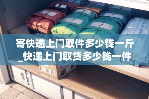 寄快遞上門取件多少錢一斤_快遞上門取貨多少錢一件_快遞集結(jié)地