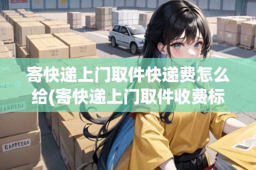 寄快遞上門取件快遞費(fèi)怎么給(寄快遞上門取件收費(fèi)標(biāo)準(zhǔn))