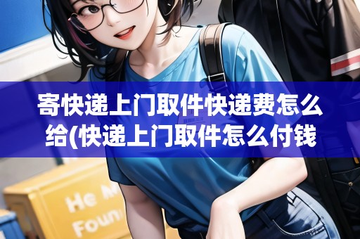 寄快遞上門取件快遞費怎么給(快遞上門取件怎么付錢)
