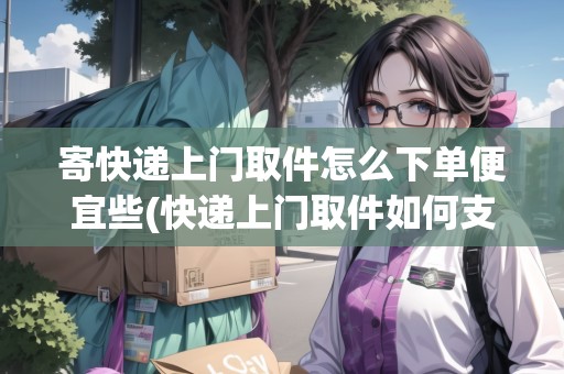 寄快遞上門取件怎么下單便宜些(快遞上門取件如何支付運(yùn)費(fèi))