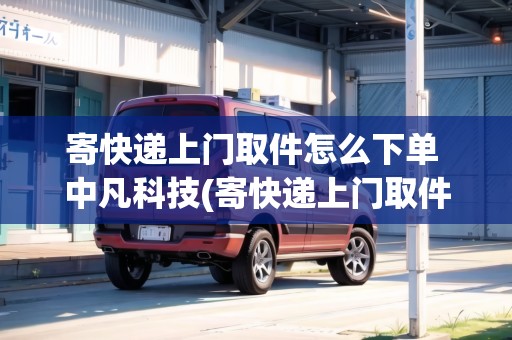 寄快遞上門取件怎么下單 中凡科技(寄快遞上門取件怎么付運(yùn)費(fèi))