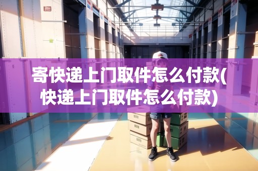寄快遞上門取件怎么付款(快遞上門取件怎么付款)