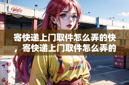寄快遞上門取件怎么弄的快，寄快遞上門取件怎么弄的