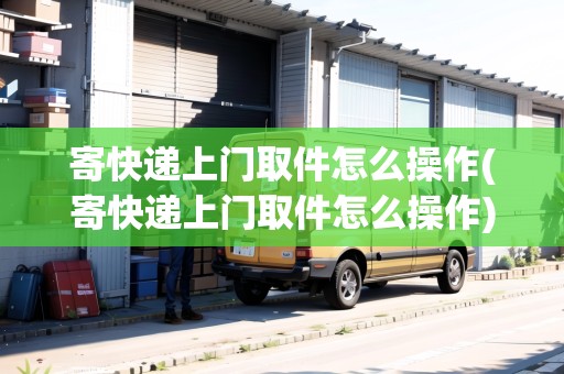 寄快遞上門取件怎么操作(寄快遞上門取件怎么操作)