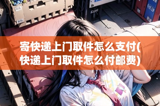 寄快遞上門取件怎么支付(快遞上門取件怎么付郵費)