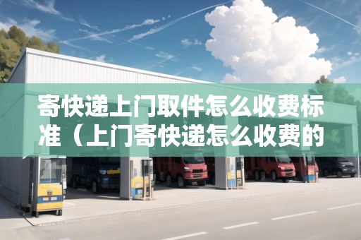 寄快遞上門取件怎么收費(fèi)標(biāo)準(zhǔn)（上門寄快遞怎么收費(fèi)的一般多少價(jià)錢）