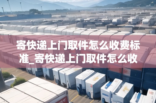 寄快遞上門取件怎么收費(fèi)標(biāo)準(zhǔn)_寄快遞上門取件怎么收費(fèi)標(biāo)準(zhǔn)_快遞集結(jié)地