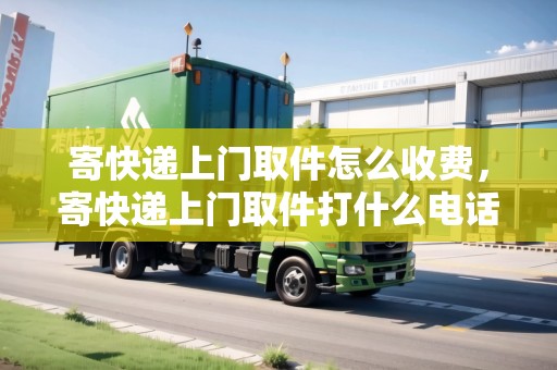 寄快遞上門取件怎么收費，寄快遞上門取件打什么電話