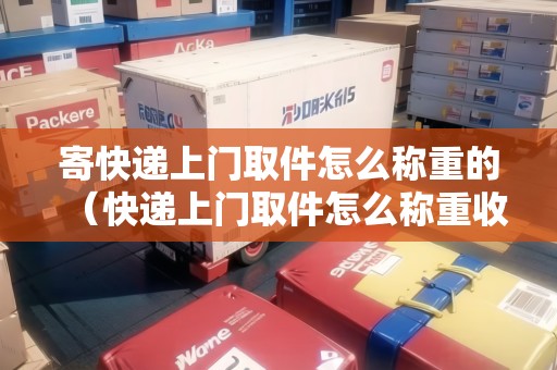 寄快遞上門(mén)取件怎么稱(chēng)重的(快遞上門(mén)取件怎么稱(chēng)重收費(fèi)) 寄快遞上門(mén)取件怎么稱(chēng)重的(快遞上門(mén)取件怎么稱(chēng)重收費(fèi))