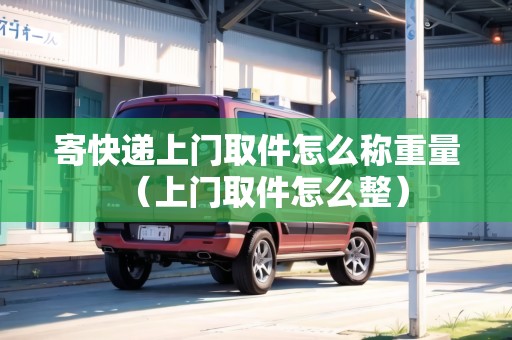 寄快遞上門取件怎么稱重量（上門取件怎么整）