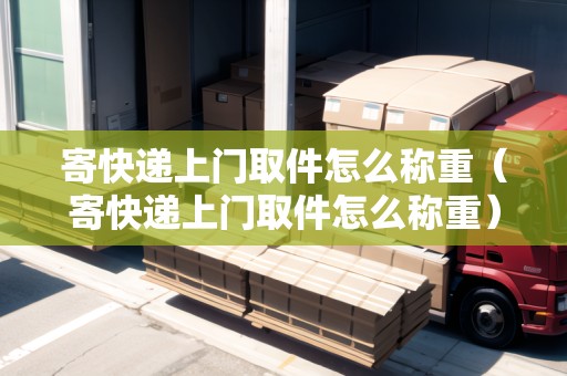 寄快遞上門取件怎么稱重（寄快遞上門取件怎么稱重）