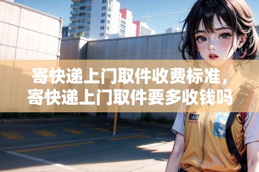 寄快遞上門取件收費(fèi)標(biāo)準(zhǔn)，寄快遞上門取件要多收錢嗎
