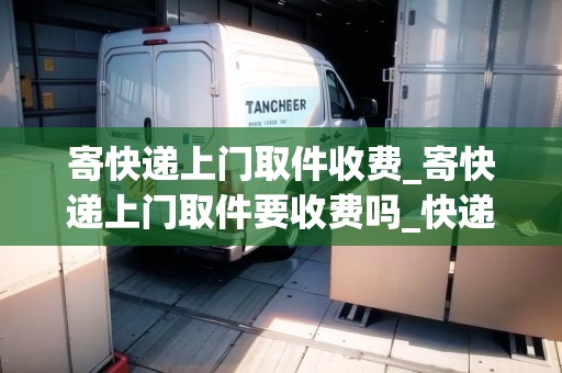 寄快遞上門取件收費(fèi)_寄快遞上門取件要收費(fèi)嗎_快遞集結(jié)地