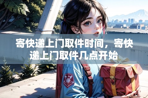 寄快遞上門取件時間，寄快遞上門取件幾點開始