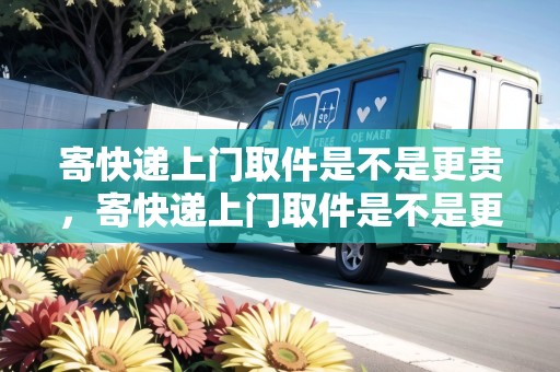 寄快遞上門取件是不是更貴，寄快遞上門取件是不是更貴