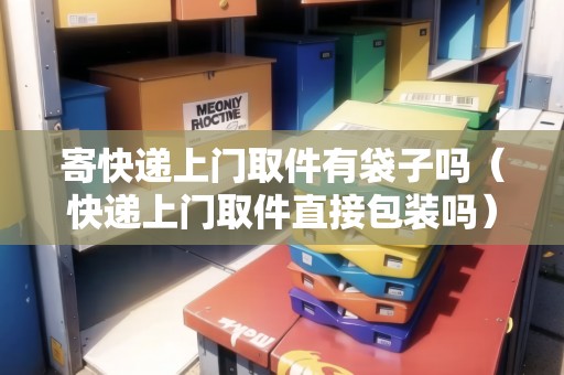 寄快遞上門取件有袋子嗎（快遞上門取件直接包裝嗎）