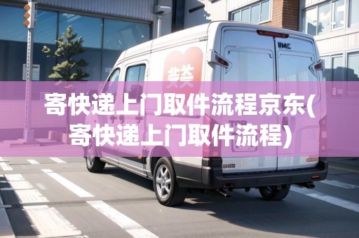 寄快遞上門取件流程京東(寄快遞上門取件流程)