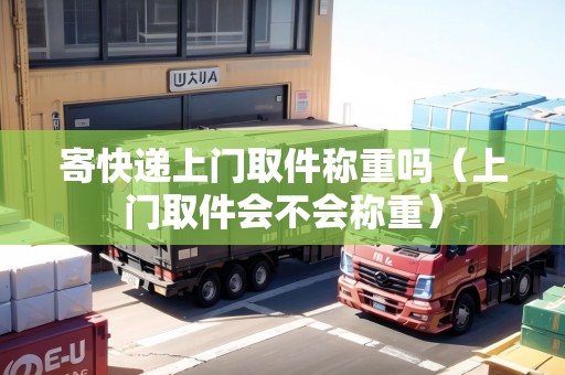 寄快遞上門取件稱重嗎（上門取件會不會稱重）