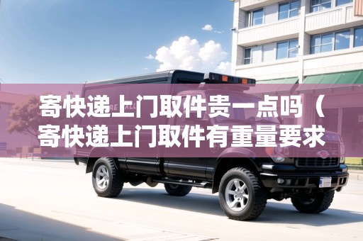 寄快遞上門取件貴一點嗎（寄快遞上門取件有重量要求嗎）