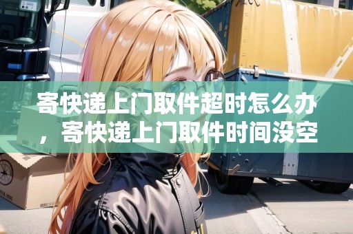 寄快遞上門(mén)取件超時(shí)怎么辦，寄快遞上門(mén)取件時(shí)間沒(méi)空怎么辦呢