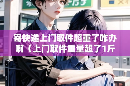 寄快遞上門取件超重了咋辦?。ㄉ祥T取件重量超了1斤怎么算）