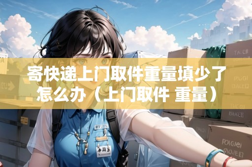 寄快遞上門取件重量填少了怎么辦（上門取件 重量）