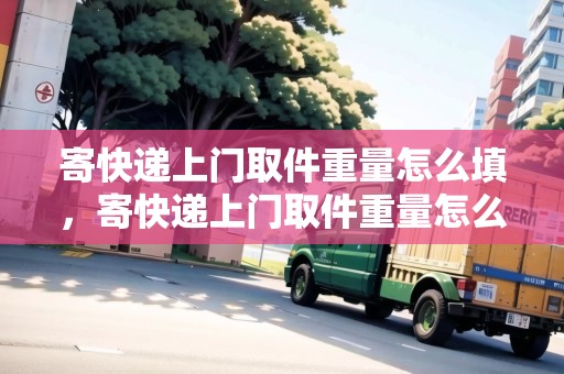 寄快遞上門(mén)取件重量怎么填，寄快遞上門(mén)取件重量怎么算出來(lái)的