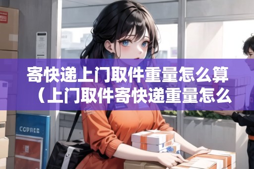 寄快遞上門取件重量怎么算（上門取件寄快遞重量怎么收費）