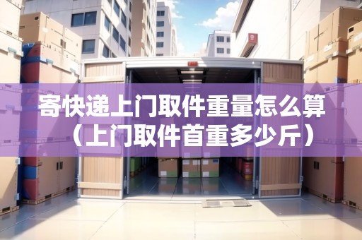 寄快遞上門取件重量怎么算（上門取件首重多少斤）