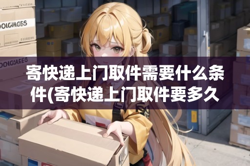 寄快遞上門取件需要什么條件(寄快遞上門取件要多久時間)