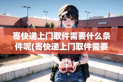 寄快遞上門(mén)取件需要什么條件呢(寄快遞上門(mén)取件需要什么條件)