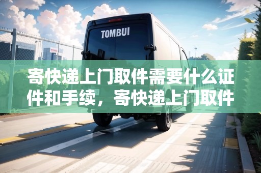 寄快遞上門取件需要什么證件和手續(xù)，寄快遞上門取件需要什么證件