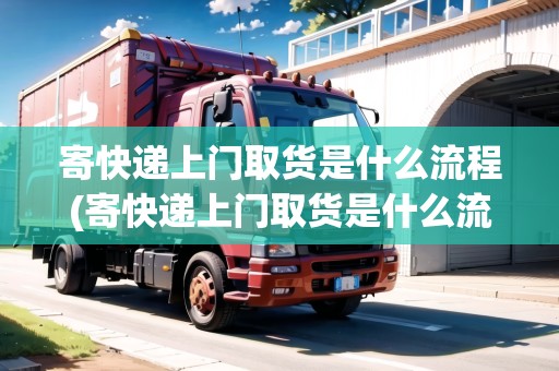 寄快遞上門取貨是什么流程(寄快遞上門取貨是什么流程呀)