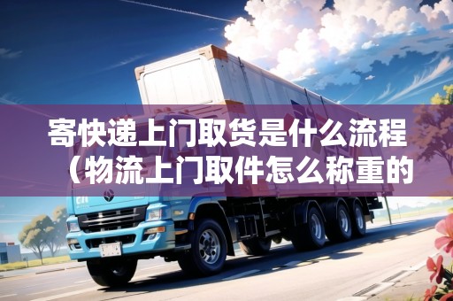 寄快遞上門取貨是什么流程（物流上門取件怎么稱重的）