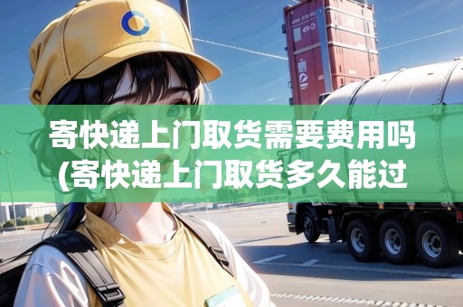 寄快遞上門(mén)取貨需要費(fèi)用嗎(寄快遞上門(mén)取貨多久能過(guò)來(lái)取)