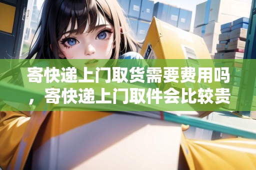 寄快遞上門取貨需要費用嗎，寄快遞上門取件會比較貴嗎