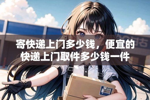 寄快遞上門多少錢，便宜的快遞上門取件多少錢一件