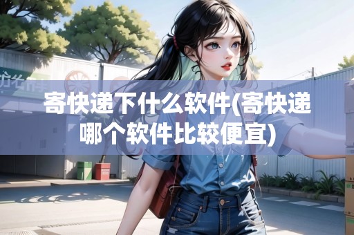寄快遞下什么軟件(寄快遞哪個軟件比較便宜)