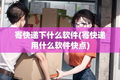 寄快遞下什么軟件(寄快遞用什么軟件快點)