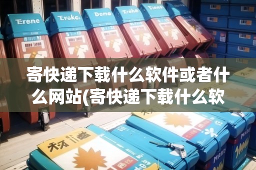 寄快遞下載什么軟件或者什么網(wǎng)站(寄快遞下載什么軟件便宜)