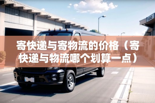 寄快遞與寄物流的價(jià)格（寄快遞與物流哪個(gè)劃算一點(diǎn)）