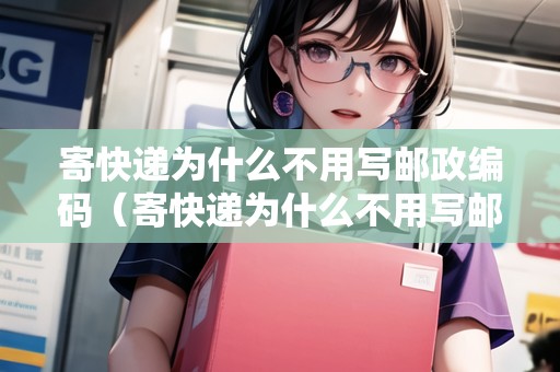 寄快遞為什么不用寫郵政編碼（寄快遞為什么不用寫郵政編碼呢）