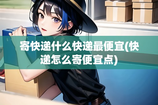 寄快遞什么快遞最便宜(快遞怎么寄便宜點) 寄快遞什么快遞最便宜(快遞怎么寄便宜點)